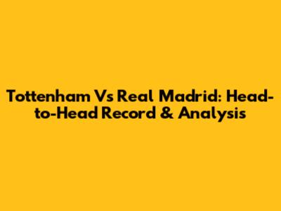 Tottenham Vs Real Madrid: Head-to-Head Record & Analysis