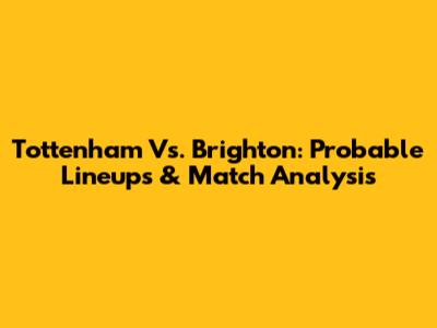 Tottenham Vs. Brighton: Probable Lineups & Match Analysis