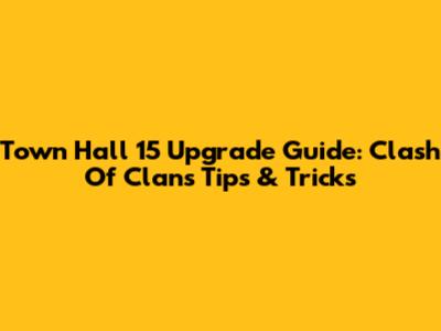 Town Hall 15 Upgrade Guide: Clash Of Clans Tips & Tricks