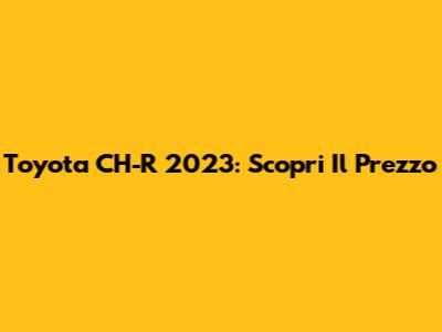 Toyota CH-R 2023: Scopri Il Prezzo