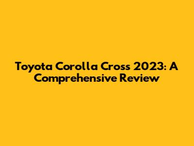 Toyota Corolla Cross 2023: A Comprehensive Review