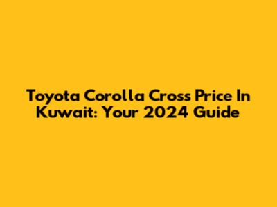Toyota Corolla Cross Price In Kuwait: Your 2024 Guide
