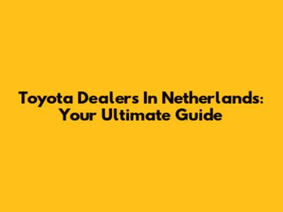 Toyota Dealers In Netherlands: Your Ultimate Guide