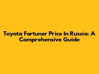 Toyota Fortuner Price In Russia: A Comprehensive Guide