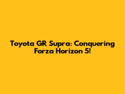Toyota GR Supra: Conquering Forza Horizon 5!