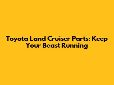 Toyota Land Cruiser Parts: Keep Your Beast Running
