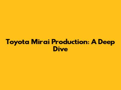 Toyota Mirai Production: A Deep Dive