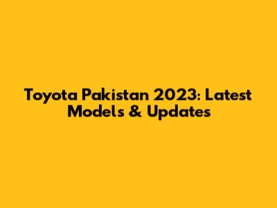 Toyota Pakistan 2023: Latest Models & Updates