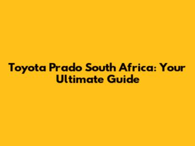 Toyota Prado South Africa: Your Ultimate Guide