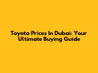 Toyota Prices In Dubai: Your Ultimate Buying Guide