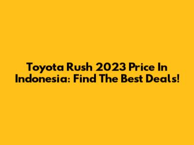 Toyota Rush 2023 Price In Indonesia: Find The Best Deals!
