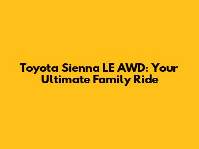 Toyota Sienna LE AWD: Your Ultimate Family Ride