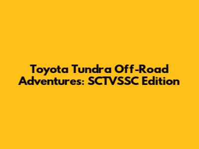 Toyota Tundra Off-Road Adventures: SCTVSSC Edition