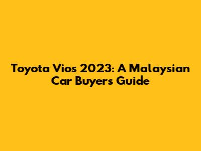 Toyota Vios 2023: A Malaysian Car Buyer's Guide