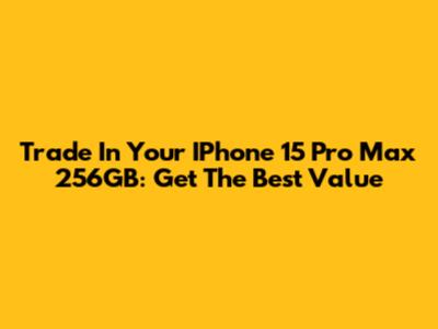 Trade In Your IPhone 15 Pro Max 256GB: Get The Best Value
