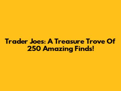 Trader Joe's: A Treasure Trove Of 250 Amazing Finds!