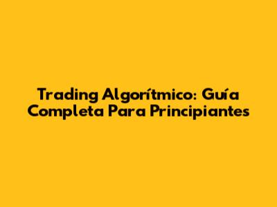 Trading Algorítmico: Guía Completa Para Principiantes