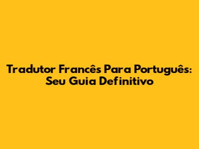 Tradutor Francês Para Português: Seu Guia Definitivo