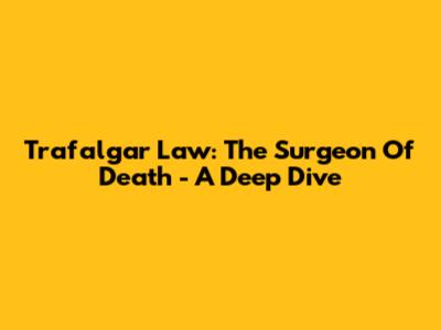 Trafalgar Law: The Surgeon Of Death - A Deep Dive