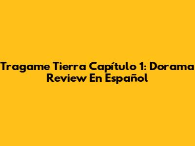 Tragame Tierra Capítulo 1: Dorama Review En Español