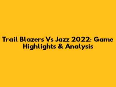 Trail Blazers Vs Jazz 2022: Game Highlights & Analysis