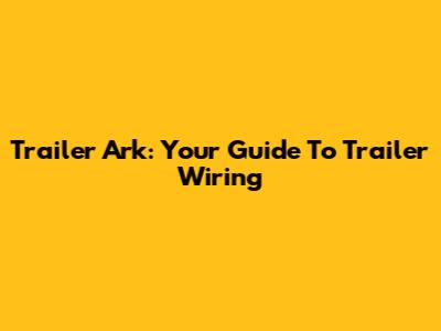Trailer Ark: Your Guide To Trailer Wiring