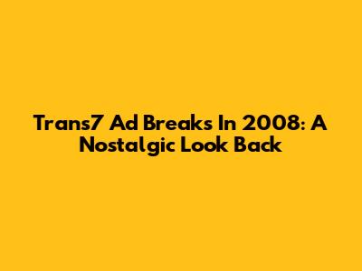 Trans7 Ad Breaks In 2008: A Nostalgic Look Back