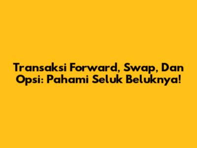 Transaksi Forward, Swap, Dan Opsi: Pahami Seluk Beluknya!