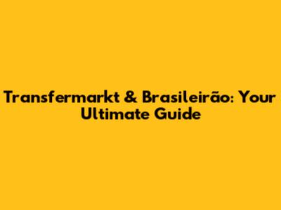 Transfermarkt & Brasileirão: Your Ultimate Guide