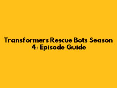Transformers Rescue Bots Season 4: Episode Guide