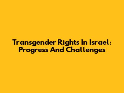 Transgender Rights In Israel: Progress And Challenges