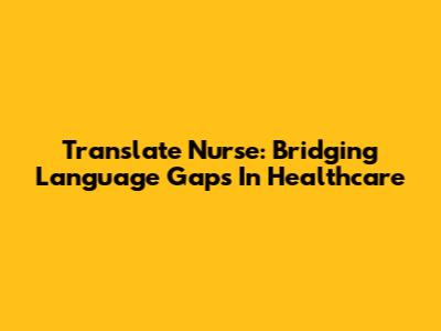 Translate Nurse: Bridging Language Gaps In Healthcare