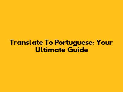 Translate To Portuguese: Your Ultimate Guide