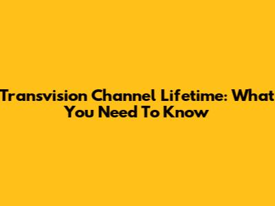 Transvision Channel Lifetime: What You Need To Know