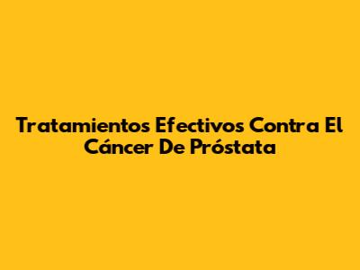 Tratamientos Efectivos Contra El Cáncer De Próstata
