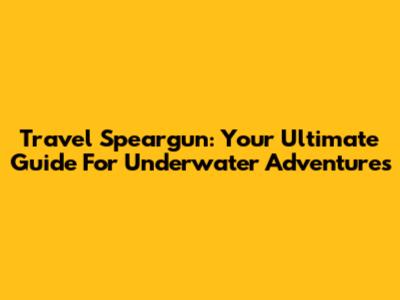 Travel Speargun: Your Ultimate Guide For Underwater Adventures