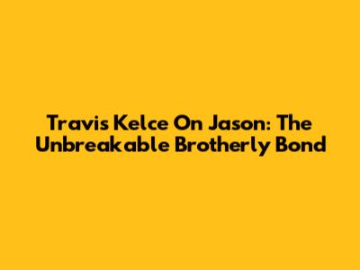 Travis Kelce On Jason: The Unbreakable Brotherly Bond