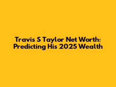 Travis S Taylor Net Worth: Predicting His 2025 Wealth