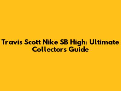 Travis Scott Nike SB High: Ultimate Collector's Guide