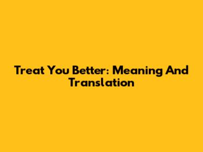 Treat You Better: Meaning And Translation