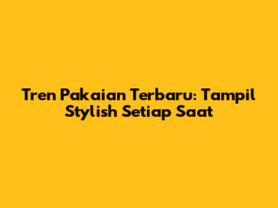 Tren Pakaian Terbaru: Tampil Stylish Setiap Saat