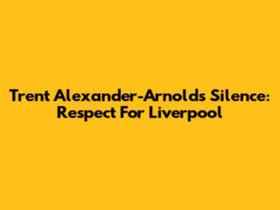 Trent Alexander-Arnold's Silence: Respect For Liverpool