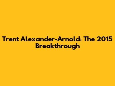 Trent Alexander-Arnold: The 2015 Breakthrough