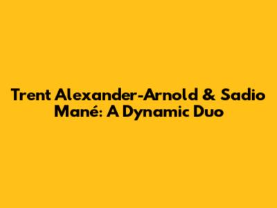 Trent Alexander-Arnold & Sadio Mané: A Dynamic Duo