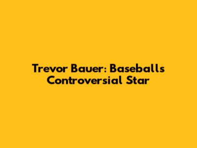 Trevor Bauer: Baseball's Controversial Star