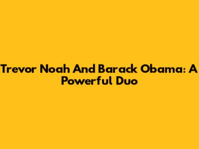 Trevor Noah And Barack Obama: A Powerful Duo