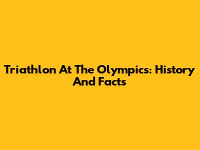 Triathlon At The Olympics: History And Facts