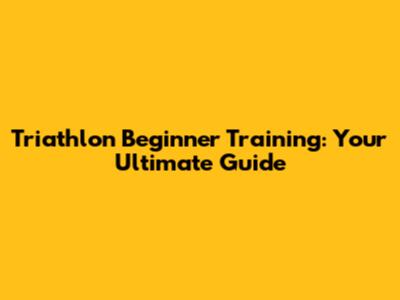 Triathlon Beginner Training: Your Ultimate Guide