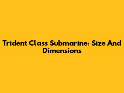 Trident Class Submarine: Size And Dimensions