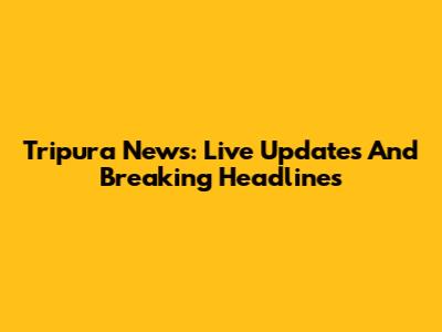Tripura News: Live Updates And Breaking Headlines